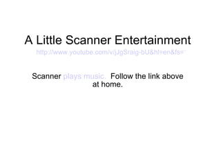 A Little Scanner Entertainment Scanner  plays music.  Follow the link above at home. http://www.youtube.com/v/jJgSraig-bU&hl=en&fs=1& 