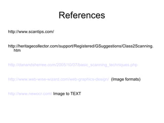 References http://www.scantips.com/ http://heritagecollector.com/support/Registered/GSuggestions/Class2Scanning.htm http://danandsherree.com/2005/10/07/basic_scanning_techniques.php http://www.web-wise-wizard.com/web-graphics-design/   (Image formats) http://www.newocr.com/  Image to TEXT 