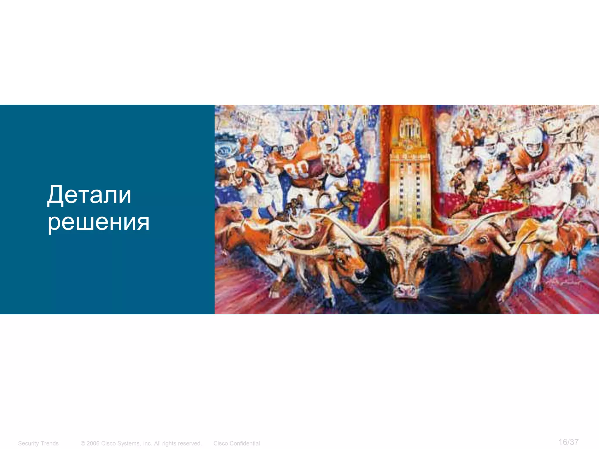 Детали
          решения




Security Trends   © 2006 Cisco Systems, Inc. All rights reserved.   Cisco Confidential   16/37
 