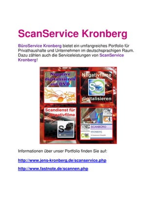 ScanService Kronberg
BüroService Kronberg bietet ein umfangreiches Portfolio für
Privathaushalte und Unternehmen im deutschsprachigen Raum.
Dazu zählen auch die Serviceleistungen von ScanService
Kronberg!
Informationen über unser Portfolio finden Sie auf:
http://www.jens-kronberg.de/scanservice.php
http://www.fastnote.de/scannen.php
 