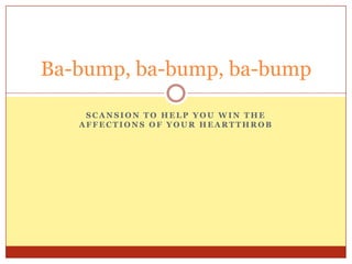 Scansion to help you win the affections of your heartthrob Ba-bump, ba-bump, ba-bump 