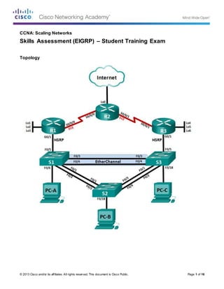 © 2013 Cisco and/or its affiliates. All rights reserved. This document is Cisco Public. Page 1 of 16
CCNA: Scaling Networks
Skills Assessment (EIGRP) – Student Training Exam
Topology
 