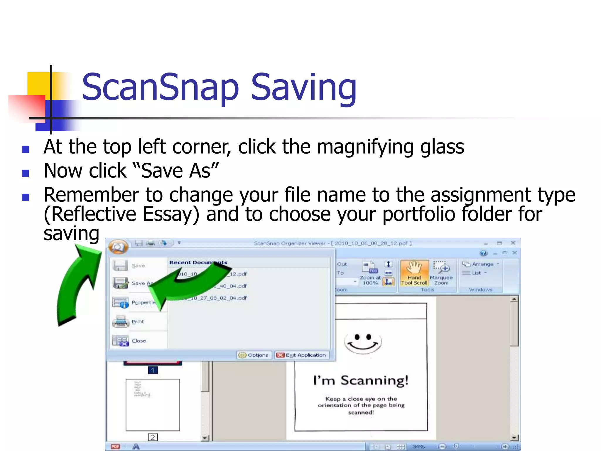 ScanSnap Saving
 At the top left corner, click the magnifying glass
 Now click “Save As”
 Remember to change your file name to the assignment type
(Reflective Essay) and to choose your portfolio folder for
saving
 