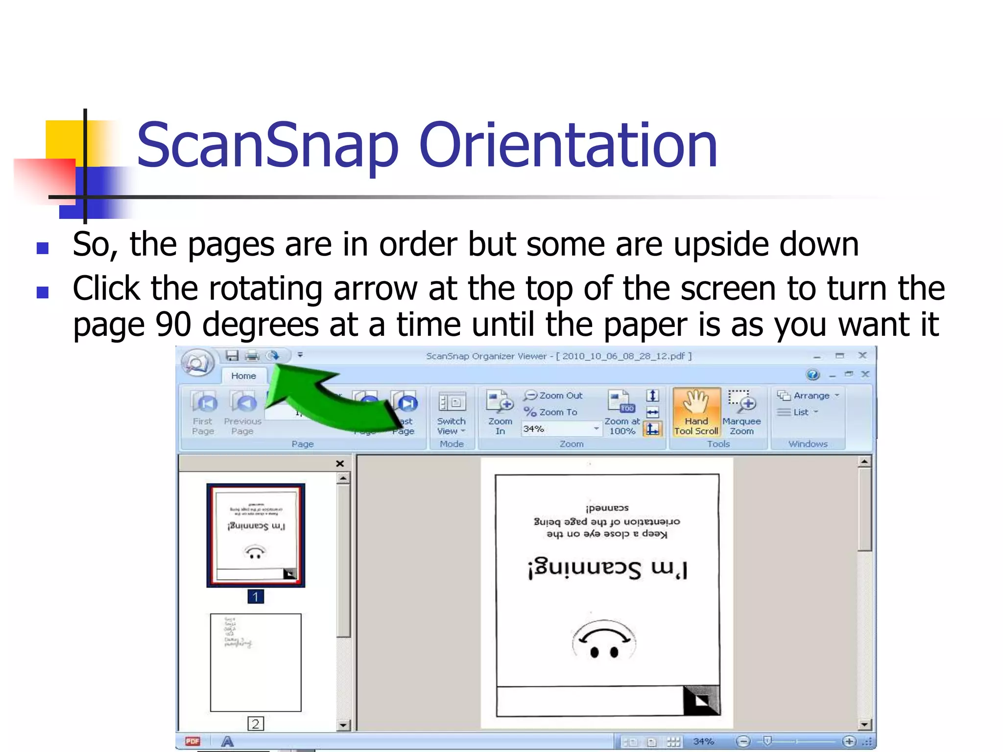 ScanSnap Orientation
 So, the pages are in order but some are upside down
 Click the rotating arrow at the top of the screen to turn the
page 90 degrees at a time until the paper is as you want it
 