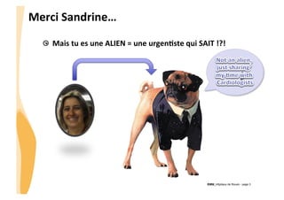 CHU_Hôpitaux de Rouen - page 3
Merci	
  Sandrine…	
  
  Mais	
  tu	
  es	
  une	
  ALIEN	
  =	
  une	
  urgenJste	
  qui	
  SAIT	
  !?!	
  	
  
 