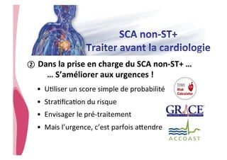 • CHU_Hôpitaux de Rouen - page 32
②  Dans	
  la	
  prise	
  en	
  charge	
  du	
  SCA	
  non-­‐ST+	
  …	
  
	
  …	
  S’améliorer	
  aux	
  urgences	
  !	
  
•  U8liser	
  un	
  score	
  simple	
  de	
  probabilité	
  
•  Stra8ﬁca8on	
  du	
  risque	
  
•  Envisager	
  le	
  pré-­‐traitement	
  	
  
•  Mais	
  l’urgence,	
  c’est	
  parfois	
  aGendre	
  
 