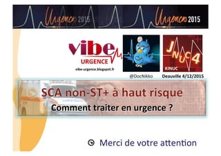 CHU_ Hôpitaux de Rouen - page 35
Merci	
  de	
  votre	
  aGen8on	
  
#JNUC	
  
Deauville	
  4/12/2015	
  @DocNikko	
  
vibe-­‐urgence.blogspot.fr	
  
Comment	
  traiter	
  en	
  urgence	
  ?	
  
 