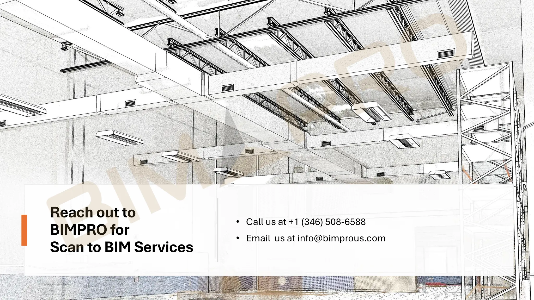 Reach out to
BIMPRO for
Scan to BIM Services
• Call us at +1 (346) 508-6588
• Email us at info@bimprous.com
 