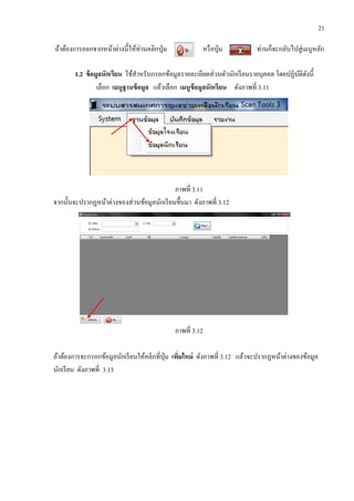 21
ถ้าต้องการออกจากหน้าต่างนี้ให้ท่านคลิกปุ่ม หรือปุ่ม ท่านก็จะกลับไปสู่เมนูหลัก
1.2 ข้อมูลนักเรียน ใช้สาหรับกรอกข้อมูลรายละเอียดส่วนตัวนักเรียนรายบุคคล โดยปฏิบัติดังนี้
เลือก เมนูฐานข้อมูล แล้วเลือก เมนูข้อมูลนักเรียน ดังภาพที่ 3.11
ภาพที่ 3.11
จากนั้นจะปรากฏหน้าต่างของส่วนข้อมูลนักเรียนขึ้นมา ดังภาพที่ 3.12
ภาพที่ 3.12
ถ้าต้องการจะกรอกข้อมูลนักเรียนให้คลิกที่ปุ่ม เพิ่มใหม่ ดังภาพที่ 3.12 แล้วจะปรากฏหน้าต่างของข้อมูล
นักเรียน ดังภาพที่ 3.13
 