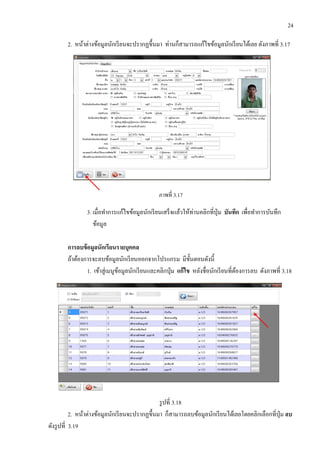 24
2. หน้าต่างข้อมูลนักเรียนจะปรากฏขึ้นมา ท่านก็สามารถแก้ไขข้อมูลนักเรียนได้เลย ดังภาพที่ 3.17
ภาพที่ 3.17
3. เมื่อทาการแก้ไขข้อมูลนักเรียนเสร็จแล้วให้ท่านคลิกที่ปุ่ม บันทึก เพื่อทาการบันทึก
ข้อมูล
การลบข้อมูลนักเรียนรายบุคคล
ถ้าต้องการจะลบข้อมูลนักเรียนออกจากโปรแกรม มีขั้นตอนดังนี้
1. เข้าสู่เมนูข้อมูลนักเรียนและคลิกปุ่ม แก้ไข หลังชื่อนักเรียนที่ต้องการลบ ดังภาพที่ 3.18
รูปที่ 3.18
2. หน้าต่างข้อมูลนักเรียนจะปรากฏขึ้นมา ก็สามารถลบข้อมูลนักเรียนได้เลยโดยคลิกเลือกที่ปุ่ม ลบ
ดังรูปที่ 3.19
 