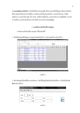 27
3. ส่วนเมนูคัดกรองนักเรียน ส่วนนี้จะเป็นส่วนของเมนูที่เราต้องการจะบันทึกข้อมูลการคัดกรองนักเรียน
เป็นรายบุคคล ซึ่งจะประกอบไปด้วย การคัดกรองนักเรียนในแต่ละด้าน , แบบประเมิน EQ , บันทึก
พฤติกรรม, แบบประเมิน SDQ ทั้ง 3 ฉบับ , บันทึกการเยี่ยมบ้าน, แบบประเมินภาวการณ์ซึมเศร้า, แบบวัด
ความเครียด, แบบประเมินทักษะการดารงชีวิต และแบบประเมินพหุปัญญา
1. แบบคัดกรองนักเรียนเป็นรายบุคคล
การคัดกรองนักเรียนเป็นรายบุคคล มีขั้นตอนดังนี้
1. เมื่อเข้าสู่เมนูบันทึกข้อมูลระบบดูแลช่วยเหลือนักเรียน จะปรากฏหน้าต่าง ดังภาพที่ 4.3
ภาพที่ 4.3
2. ค้นหาข้อมูลนักเรียนที่ต้องการจะคัดกรอง โดยใส่ข้อมูลที่กลุ่มนักเรียนที่จะค้นหา แล้วคลิกเลือกปุ่ม
ค้นหา ดังภาพที่ 4.4
ภาพที่ 4.4
 