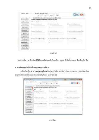 29
ภาพที่ 4.7
จากภาพที่ 4.7 จะเป็นส่วนที่ใช้ในการคัดกรองนักเรียนเป็นรายบุคล ซึ่งมีทั้งหมด 11 ด้านด้วยกัน คือ
1. การคัดกรองนักเรียนด้านความสามารถพิเศษ
คลิกเลือกปุ่ม 1. ความสามารถพิเศษ ที่อยู่ทางซ้ายมือ จากนั้นโปรแกรมจะแสดงรายละเอียดส่วน
ของการคัดกรองด้านความสามารถพิเศษขึ้นมา ดังภาพที่ 4.8
ภาพที่ 4.8
 