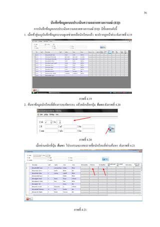 36
บันทึกข้อมูลแบบประเมินความฉลาดทางอารมณ์ (EQ)
การบันทึกข้อมูลแบบประเมินความฉลาดทางอารมณ์ (EQ) มีขั้นตอนดังนี้
1. เมื่อเข้าสู่เมนูบันทึกข้อมูลระบบดูแลช่วยเหลือนักเรียนแล้ว จะปรากฏหน้าต่าง ดังภาพที่ 4.19
ภาพที่ 4.19
2. ค้นหาข้อมูลนักเรียนที่ต้องการจะคัดกรอง แล้วคลิกเลือกปุ่ม ค้นหา ดังภาพที่ 4.20
ภาพที่ 4.20
เมื่อท่านคลิกที่ปุ่ม ค้นหา โปรแกรมจะแสดงรายชื่อนักเรียนที่ท่านค้นหา ดังภาพที่ 4.21
ภาพที่ 4.21
 