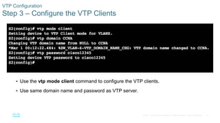 27© 2016 Cisco and/or its affiliates. All rights reserved. Cisco Confidential
VTP Configuration
Step 3 – Configure the VTP Clients
 Use the vtp mode client command to configure the VTP clients.
 Use same domain name and password as VTP server.
 