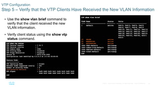 29© 2016 Cisco and/or its affiliates. All rights reserved. Cisco Confidential
VTP Configuration
Step 5 – Verify that the VTP Clients Have Received the New VLAN Information
 Use the show vlan brief command to
verify that the client received the new
VLAN information.
 Verify client status using the show vtp
status command.
 