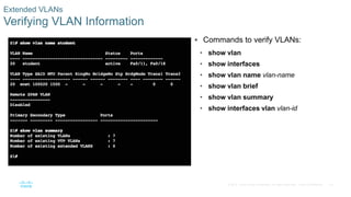 33© 2016 Cisco and/or its affiliates. All rights reserved. Cisco Confidential
Extended VLANs
Verifying VLAN Information
 Commands to verify VLANs:
• show vlan
• show interfaces
• show vlan name vlan-name
• show vlan brief
• show vlan summary
• show interfaces vlan vlan-id
 
