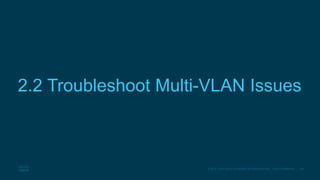 39© 2016 Cisco and/or its affiliates. All rights reserved. Cisco Confidential
2.2 Troubleshoot Multi-VLAN Issues
 