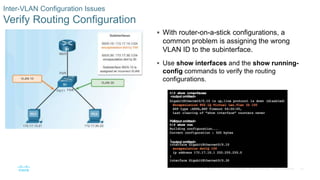 45© 2016 Cisco and/or its affiliates. All rights reserved. Cisco Confidential
Inter-VLAN Configuration Issues
Verify Routing Configuration
 With router-on-a-stick configurations, a
common problem is assigning the wrong
VLAN ID to the subinterface.
 Use show interfaces and the show running-
config commands to verify the routing
configurations.
 