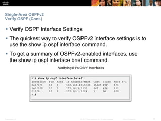 Presentation_ID ‹#›© 2017 Cisco Systems, Inc. All rights reserved. Cisco Confidential
Single-Area OSPFv2
Verify OSPF (Cont.)
 Verify OSPF Interface Settings
 The quickest way to verify OSPFv2 interface settings is to
use the show ip ospf interface command.
 To get a summary of OSPFv2-enabled interfaces, use
the show ip ospf interface brief command.
 