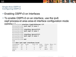 Presentation_ID ‹#›© 2017 Cisco Systems, Inc. All rights reserved. Cisco Confidential
Single-Area OSPFv3
Configuring OSPFv3
 Enabling OSPFv3 on Interfaces
 To enable OSPFv3 on an interface, use the ipv6
ospf process-id area area-id interface configuration mode
command.
 
