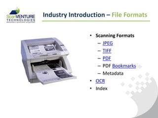 Industry Introduction – File Formats

                • Scanning Formats
                   – JPEG
                   – TIFF
                   – PDF
                   – PDF Bookmarks
                   – Metadata
                • OCR
                • Index
 