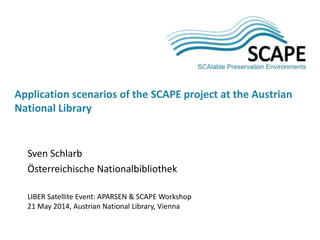 Sven Schlarb
Österreichische Nationalbibliothek
LIBER Satellite Event: APARSEN & SCAPE Workshop
21 May 2014, Austrian National Library, Vienna
Application scenarios of the SCAPE project at the Austrian
National Library
 