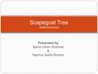 Presented by
Sams Uddin Ahamed
&
Najmus Sakib Borson
Scapegoat Tree
(Data Structure)
 