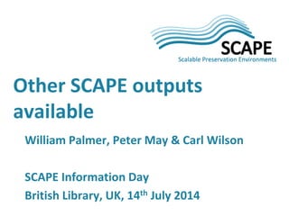 Other SCAPE outputs available 
William Palmer, Peter May & Carl Wilson SCAPE Information Day British Library, UK, 14th July 2014  