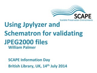 Using Jpylyzer and Schematron for validating JPEG2000 files 
William Palmer SCAPE Information Day British Library, UK, 14th July 2014  