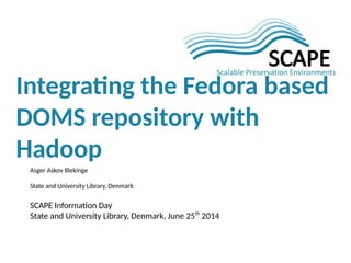 Asger Askov Blekinge
State and University Library, Denmark
SCAPE Information Day
State and University Library, Denmark, June 25th
2014
Integrating the Fedora based
DOMS repository with
Hadoop
 