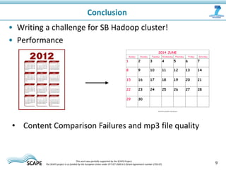 • Writing a challenge for SB Hadoop cluster!
• Performance
Conclusion
9This work was partially supported by the SCAPE Project.
The SCAPE project is co‐funded by the European Union under FP7 ICT‐2009.4.1 (Grant Agreement number 270137).
• Content Comparison Failures and mp3 file quality
 
