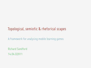 Topological, semiotic & rhetorical scapes

A framework for analysing mobile learning games

Richard Sandford
14.04.02011
 