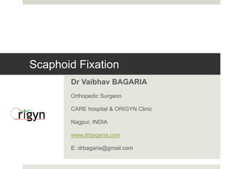 Scaphoid Fixation 
Dr Vaibhav BAGARIA 
Orthopedic Surgeon 
CARE hospital & ORIGYN Clinic 
Nagpur, INDIA 
www.drbagaria.com 
E: drbagaria@gmail.com 
 