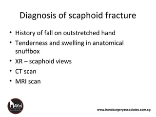 www.handsurgeryassociates.com.sg
Diagnosis of scaphoid fracture
• History of fall on outstretched hand
• Tenderness and swelling in anatomical
snuffbox
• XR – scaphoid views
• CT scan
• MRI scan
 