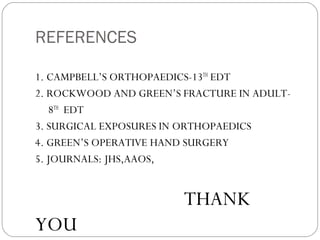 REFERENCES
1. CAMPBELL’S ORTHOPAEDICS-13TH
EDT
2. ROCKWOOD AND GREEN’S FRACTURE IN ADULT-
8TH
EDT
3. SURGICAL EXPOSURES IN ORTHOPAEDICS
4. GREEN’S OPERATIVE HAND SURGERY
5. JOURNALS: JHS,AAOS,
THANK
YOU
 