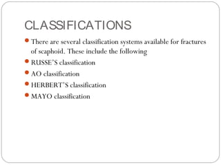CLASSIFICATIONS
There are several classification systems available for fractures
of scaphoid. These include the following
RUSSE’S classification
AO classification
HERBERT’S classification
MAYO classification
 