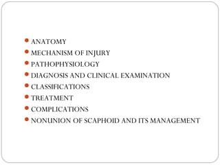 ANATOMY
MECHANISM OF INJURY
PATHOPHYSIOLOGY
DIAGNOSIS AND CLINICAL EXAMINATION
CLASSIFICATIONS
TREATMENT
COMPLICATIONS
NONUNION OF SCAPHOID AND ITS MANAGEMENT
 