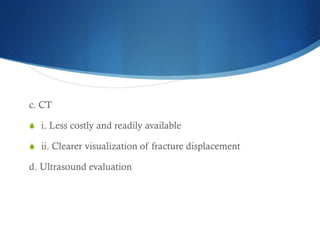 c. CT
S i. Less costly and readily available
S ii. Clearer visualization of fracture displacement

d. Ultrasound evaluation

 