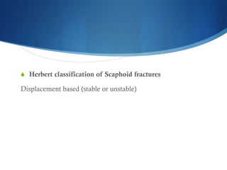 S Herbert classification of Scaphoid fractures

Displacement based (stable or unstable)

 