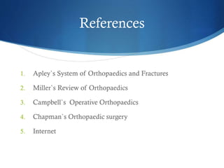 References

1.

Apley`s System of Orthopaedics and Fractures

2.

Miller`s Review of Orthopaedics

3.

Campbell`s Operative Orthopaedics

4.

Chapman`s Orthopaedic surgery

5.

Internet

 