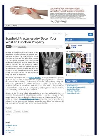 ← NationalCommittees ServedOn About Dr.Budoff→
PostedbyjefferybudoffAUG8
Scaphoid Fractures May Deter Your
Wrist to Function Properly
Our wrist consist eight small bones known as carpals.
One of these wrist bones is known as scaphoid and is
most likely to break. This bone is located on the
thumb side in the area of the wrist where it bends.
It is the base of the hallow made by the thumb
tendons and pain in this area can suggest that the
scaphoid is injured. You may injure your scaphoid
bone due to various reasons. A scaphoid fracture is
generally caused by a fall on an extended hand, with
the weight of your body falling solely on the palm. If
you fall in this way then you may also fracture the
end of one of the forearmbones.
People of all ages might suffer from scaphoid fractures. You may receive this injury during
sports activities or a motor vehicle accident. However, there are no particular risks or diseases
that raise the chance of having a scaphoid injury. You can avoid this by wearing wrist guards
during various sports activities. Apart from the fracture of scaphoid, you may also develop a
ganglion on your wrist. It is a small and harmless cyst, or a sac of fluid. Till date, doctors are
not able to find the exact cause of a wrist ganglion, and being painless and not interfering
with wrist activity, it is most often goes untreated.
However, if you develop a painful wrist ganglion that can create problems to the wrist
movement then you can find various treatment options. If you develop a cyst or if you
fracture your wrist then you should immediately consult an orthopedic surgeon. There are a
number of renowned Orthopedic Surgeon in Texas and you just need to go to the best
orthopedic so that you can achieve the best treatment for your problems. Best treatment will
help you to get rid of scaphoid injury or wrist cyst easily and quickly.
Sharethis:
Twitter Facebook Google
JOINUS
Dr. Jeffrey Budoff
1,249peoplelikeDr. Jeffrey Budoff.
Facebook social plugin
LikeLike
RECENTPOSTS
Pronator Syndrome
Osteochondritis Dissecans (OCD)
Snapping Elbow(Plica)
Get Ripped: RippedOut
Dating Advicefor Men
Loading...
Related
Scaphoid Fractures
Wrist Arthritis
GO
HOME ABOUT
converted by Web2PDFConvert.com
 