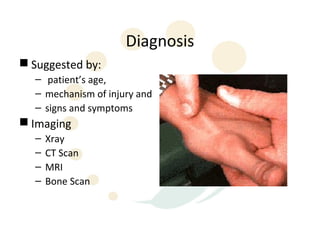 Diagnosis
 Suggested by:
  – patient’s age,
  – mechanism of injury and
  – signs and symptoms
 Imaging
  –   Xray
  –   CT Scan
  –   MRI
  –   Bone Scan
 