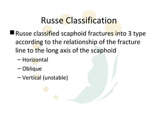 Russe Classification
 Russe classified scaphoid fractures into 3 type
  according to the relationship of the fracture
  line to the long axis of the scaphoid
  – Horizontal
  – Oblique
  – Vertical (unstable)
 