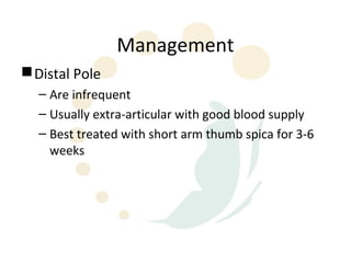 Management
 Distal Pole
  – Are infrequent
  – Usually extra-articular with good blood supply
  – Best treated with short arm thumb spica for 3-6
    weeks
 