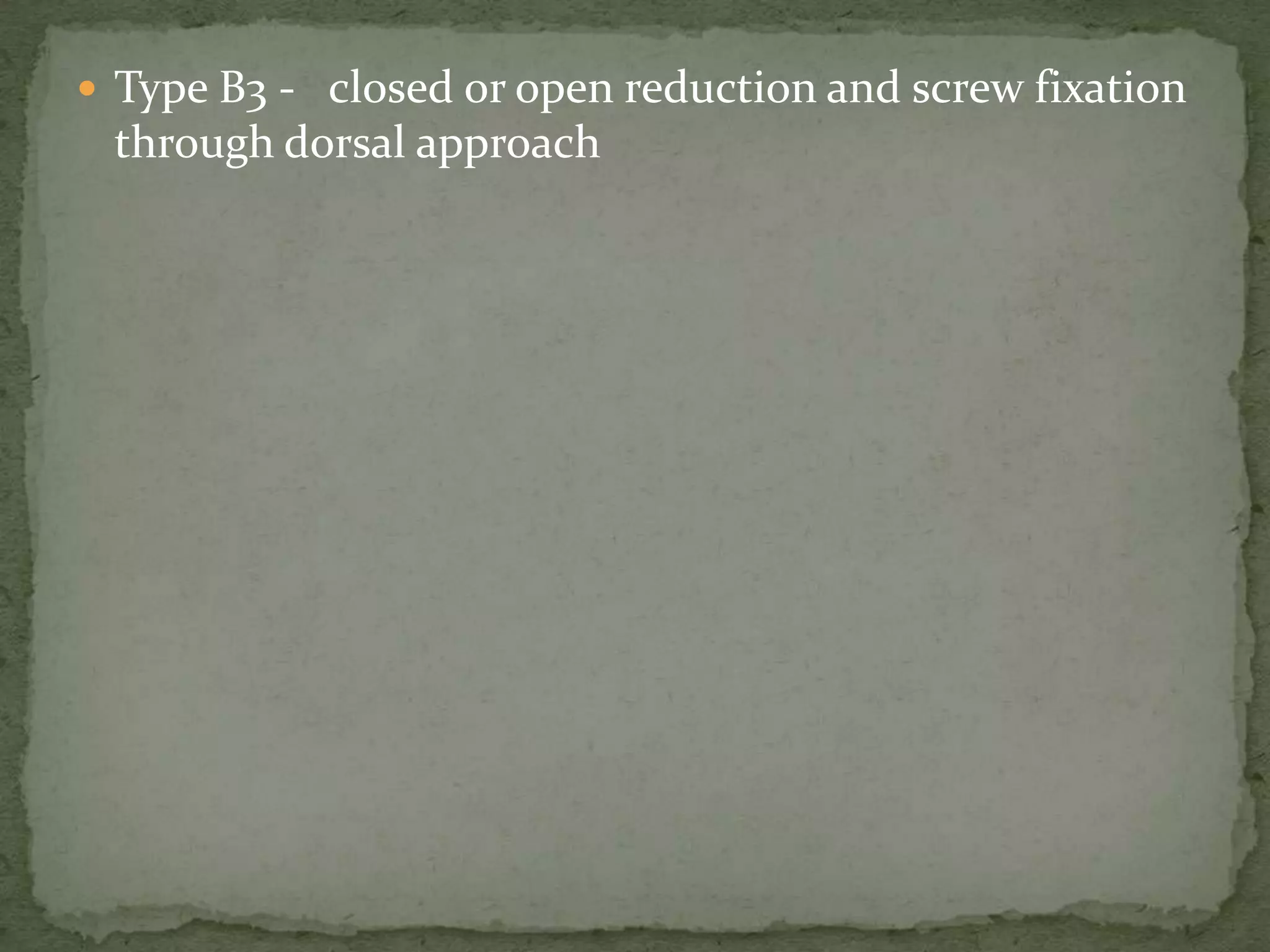  Type B3 - closed or open reduction and screw fixation
through dorsal approach
 