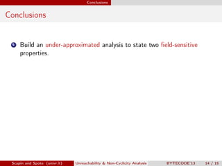 Conclusions


Conclusions


 1   Build an under-approximated analysis to state two ﬁeld-sensitive
     properties.




 Scapin and Spoto (univr.it)   Unreachability & Non-Cyclicity Analysis   BYTECODE’13   14 / 15
 