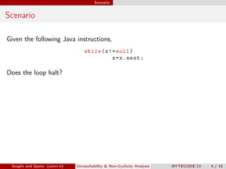 Scenario


Scenario

Given the following Java instructions,
                                   while ( x != null )
                                              x = x . next ;

Does the loop halt?




 Scapin and Spoto (univr.it)   Unreachability & Non-Cyclicity Analysis   BYTECODE’13   4 / 15
 