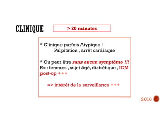 > 20 minutes
* Clinique parfois Atypique !
Palpitation , arrêt cardiaque
* Ou peut être sans aucun symptôme !!!
Ex : femmes , sujet âgé, diabétique , IDM
post-op +++
=> intérêt de la surveillance +++
2016
 