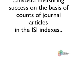 ...instead measuring success on the basis of counts of journal articles in the ISI indexes.. 