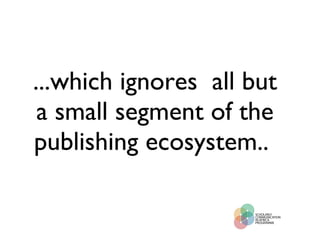 ...which ignores  all but a small segment of the publishing ecosystem..  